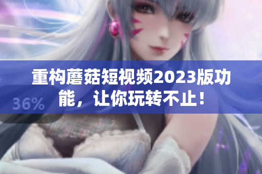 重构蘑菇短视频2023版功能，让你玩转不止！