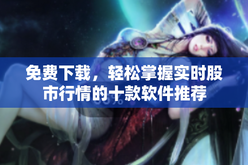 免费下载，轻松掌握实时股市行情的十款软件推荐