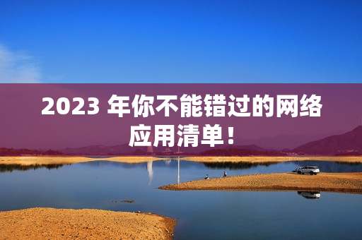 2023 年你不能错过的网络应用清单！