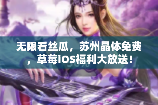 无限看丝瓜，苏州晶体免费，草莓iOS福利大放送！