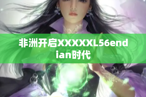 非洲开启XXXXXL56endian时代