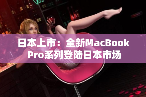 日本上市：全新MacBook Pro系列登陆日本市场