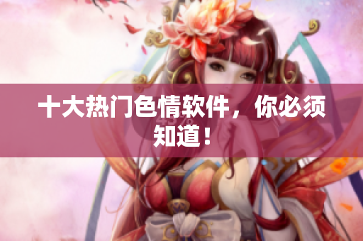 十大热门色情软件，你必须知道！