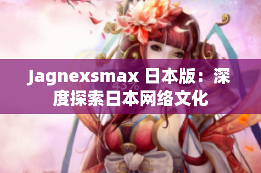 Jagnexsmax 日本版：深度探索日本网络文化