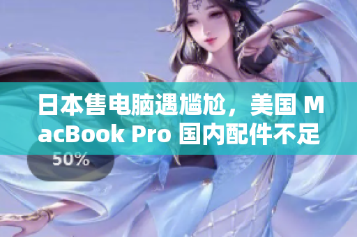 日本售电脑遇尴尬，美国 MacBook Pro 国内配件不足