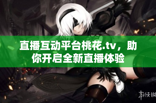 直播互动平台桃花.tv，助你开启全新直播体验