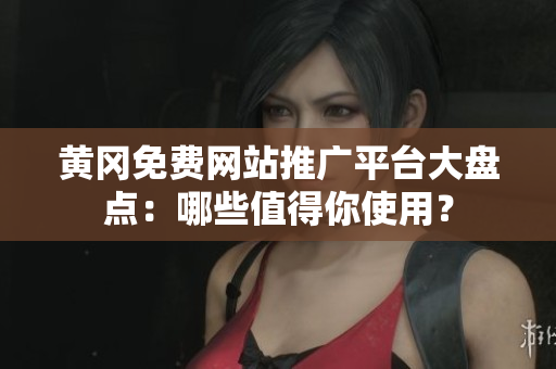 黄冈免费网站推广平台大盘点：哪些值得你使用？