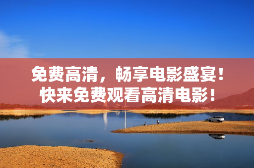 免费高清，畅享电影盛宴！快来免费观看高清电影！