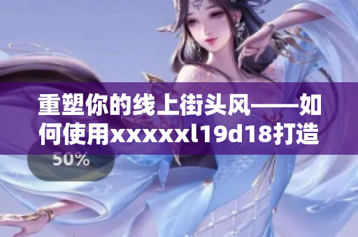 重塑你的线上街头风——如何使用xxxxxl19d18打造时尚品牌。