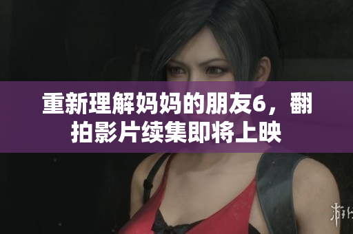 重新理解妈妈的朋友6，翻拍影片续集即将上映