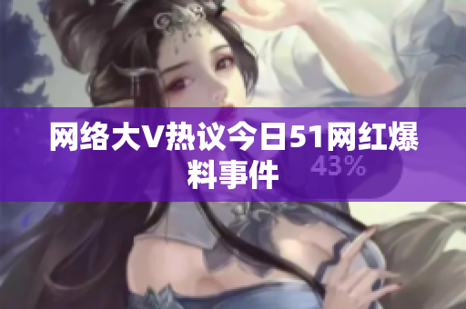 网络大V热议今日51网红爆料事件