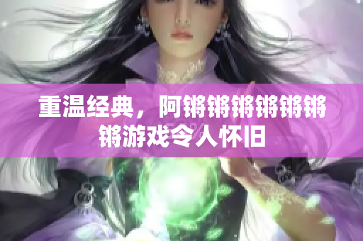 重温经典，阿锵锵锵锵锵锵锵游戏令人怀旧