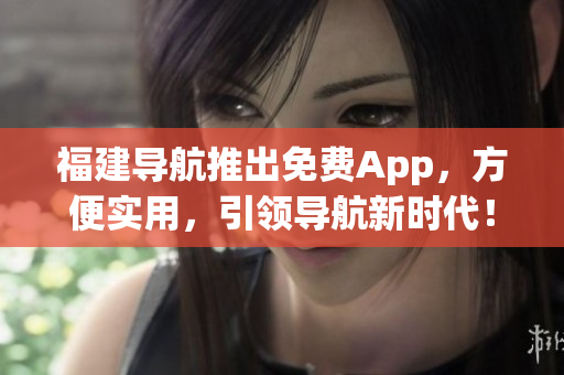 福建导航推出免费App，方便实用，引领导航新时代！