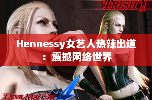 Hennessy女艺人热辣出道：震撼网络世界