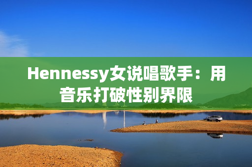 Hennessy女说唱歌手：用音乐打破性别界限