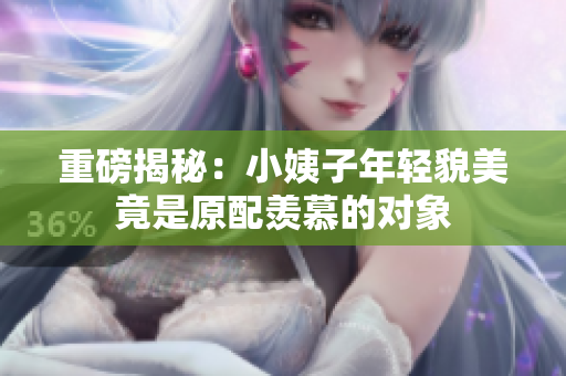 重磅揭秘：小姨子年轻貌美竟是原配羡慕的对象
