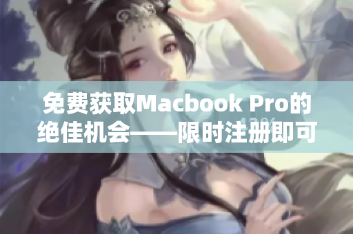 免费获取Macbook Pro的绝佳机会——限时注册即可获得
