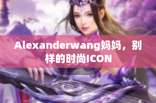 Alexanderwang妈妈，别样的时尚ICON