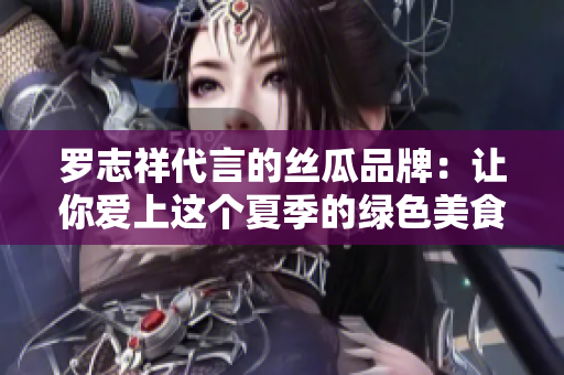 罗志祥代言的丝瓜品牌：让你爱上这个夏季的绿色美食
