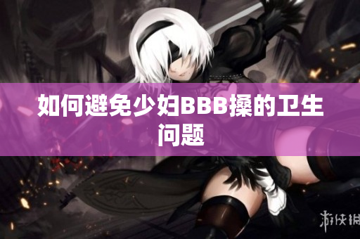 如何避免少妇BBB搡的卫生问题
