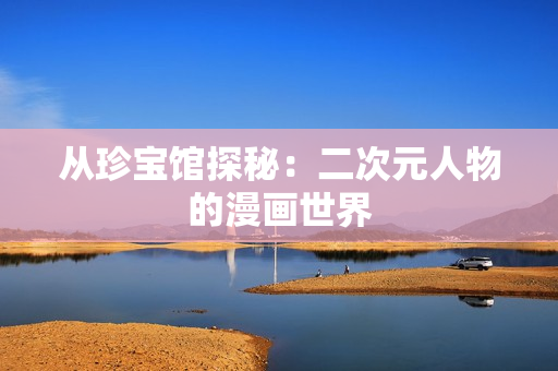 从珍宝馆探秘：二次元人物的漫画世界