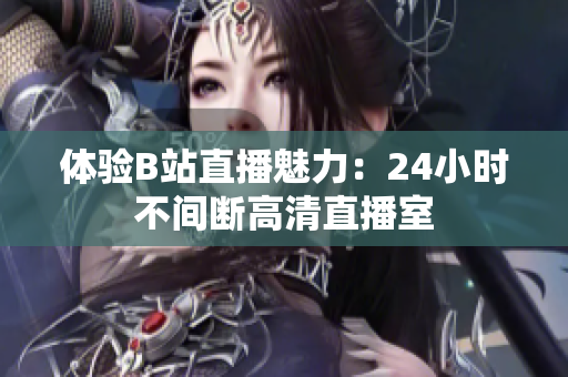 体验B站直播魅力：24小时不间断高清直播室