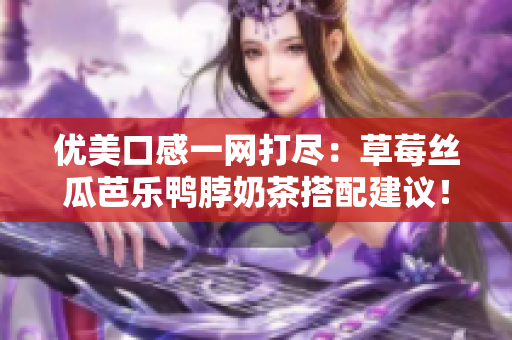 优美口感一网打尽：草莓丝瓜芭乐鸭脖奶茶搭配建议！