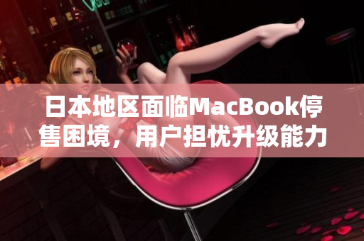 日本地区面临MacBook停售困境，用户担忧升级能力问题