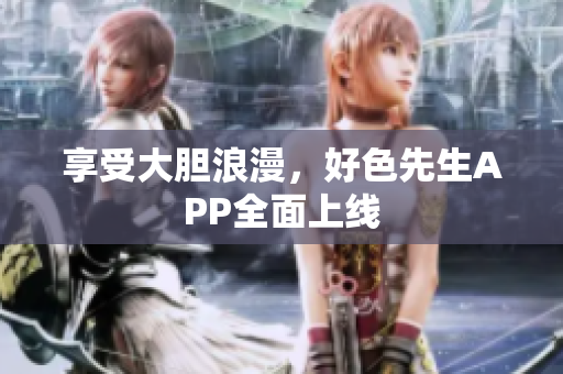 享受大胆浪漫，好色先生APP全面上线
