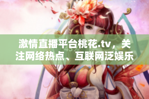 激情直播平台桃花.tv，关注网络热点、互联网泛娱乐。