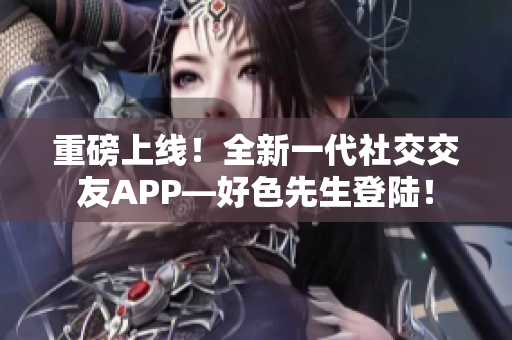 重磅上线！全新一代社交交友APP—好色先生登陆！