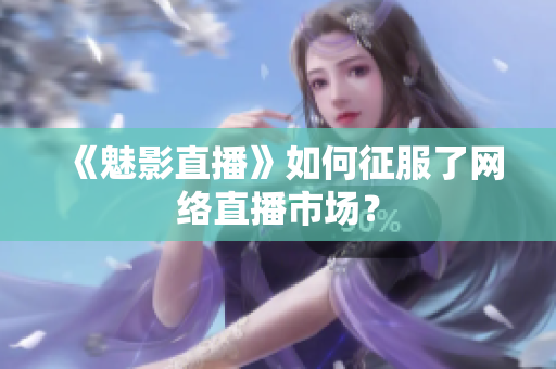 《魅影直播》如何征服了网络直播市场？