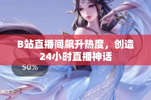 B站直播间飙升热度，创造24小时直播神话
