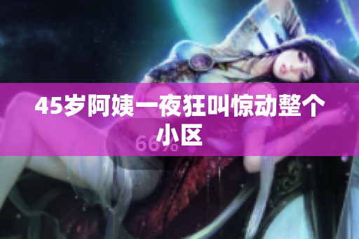 45岁阿姨一夜狂叫惊动整个小区