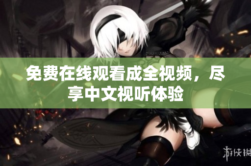 免费在线观看成全视频，尽享中文视听体验