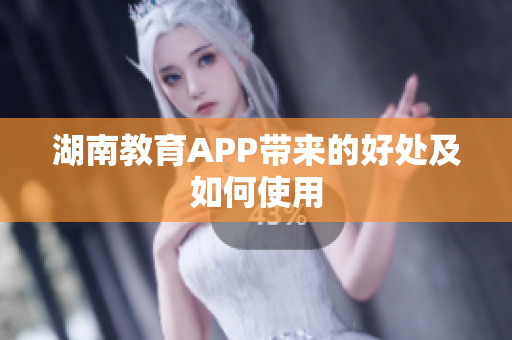 湖南教育APP带来的好处及如何使用
