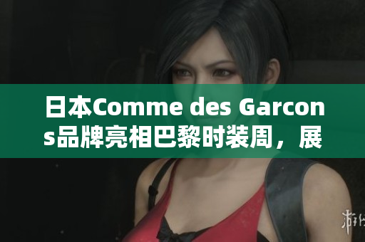 日本Comme des Garcons品牌亮相巴黎时装周，展现代表性设计风格