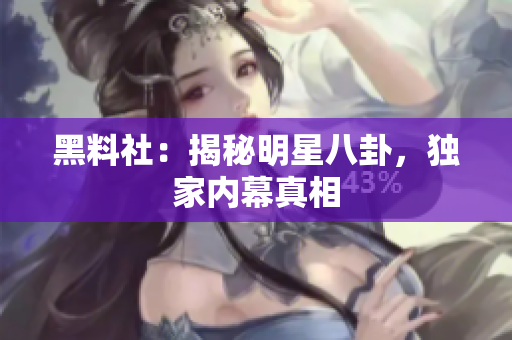 黑料社：揭秘明星八卦，独家内幕真相