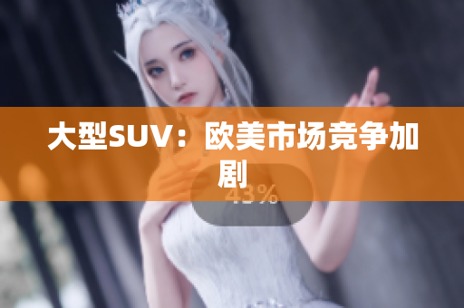 大型SUV：欧美市场竞争加剧