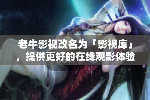 老牛影视改名为「影视库」，提供更好的在线观影体验