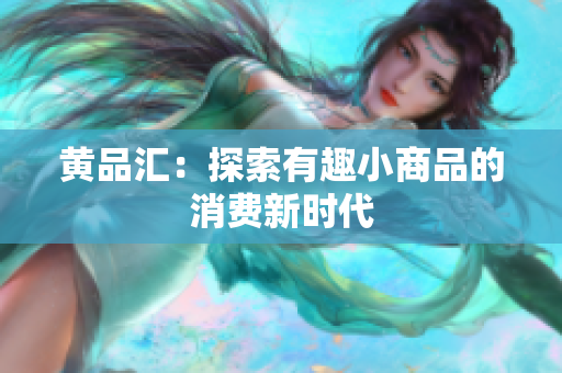 黄品汇：探索有趣小商品的消费新时代