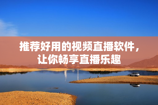 推荐好用的视频直播软件，让你畅享直播乐趣