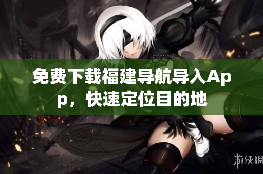免费下载福建导航导入App，快速定位目的地