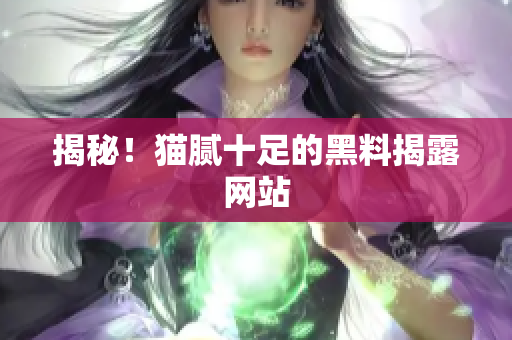 揭秘！猫腻十足的黑料揭露网站