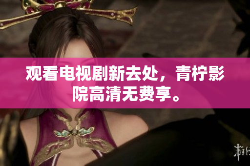 观看电视剧新去处，青柠影院高清无费享。