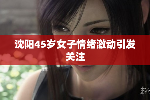 沈阳45岁女子情绪激动引发关注