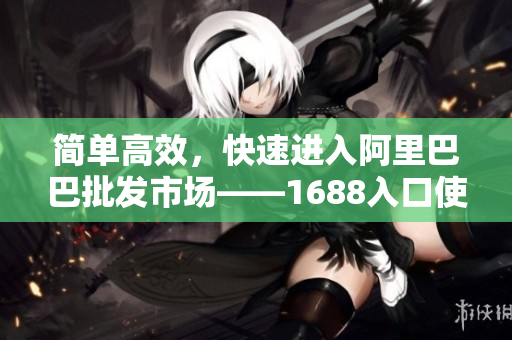 简单高效，快速进入阿里巴巴批发市场——1688入口使用指南