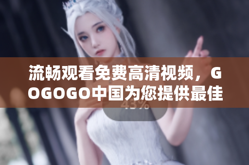 流畅观看免费高清视频，GOGOGO中国为您提供最佳选择