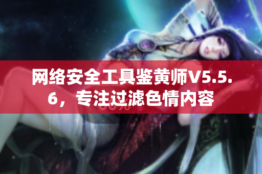 网络安全工具鉴黄师V5.5.6，专注过滤色情内容