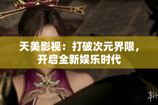 天美影视：打破次元界限，开启全新娱乐时代
